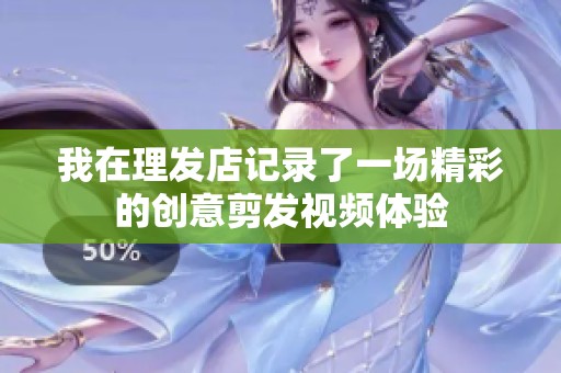 我在理發(fā)店記錄了一場精彩的創(chuàng)意剪發(fā)視頻體驗