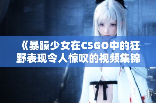 《暴躁少女在CSGO中的狂野表現(xiàn)令人驚嘆的視頻集錦》