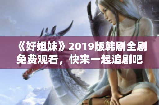 《好姐妹》2019版韓劇全劇免費觀看，快來一起追劇吧！