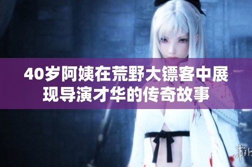 40歲阿姨在荒野大鏢客中展現(xiàn)導演才華的傳奇故事