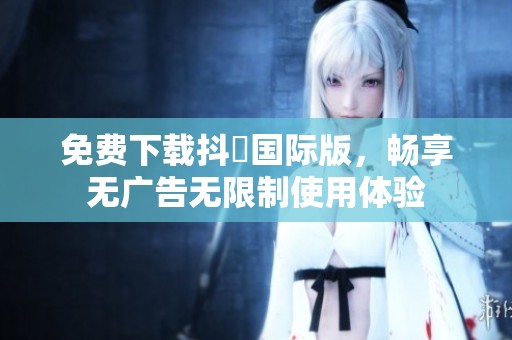 免費(fèi)下載抖抈國際版，暢享無廣告無限制使用體驗(yàn)