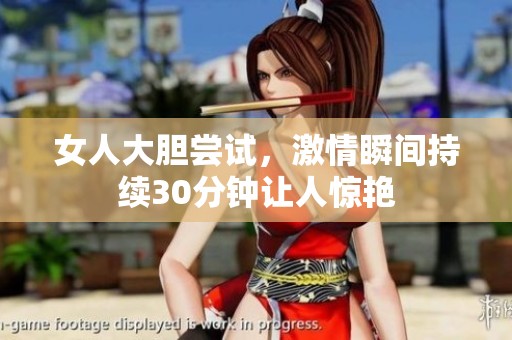 女人大膽嘗試，激情瞬間持續(xù)30分鐘讓人驚艷