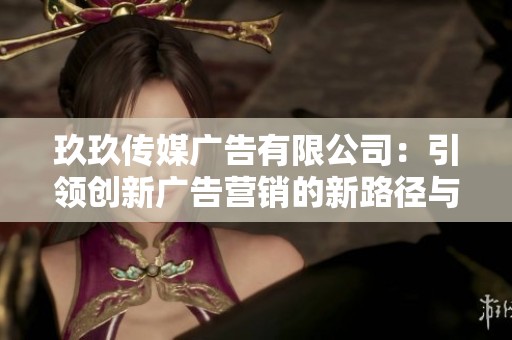 玖玖傳媒廣告有限公司：引領(lǐng)創(chuàng)新廣告營(yíng)銷的新路徑與策略