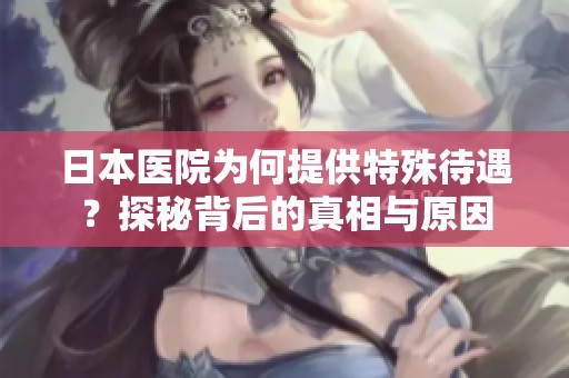 日本醫(yī)院為何提供特殊待遇？探秘背后的真相與原因