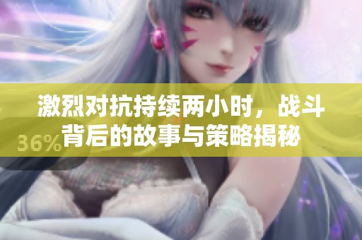 激烈對抗持續(xù)兩小時，戰(zhàn)斗背后的故事與策略揭秘