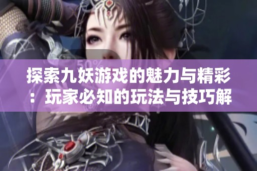 探索九妖游戲的魅力與精彩：玩家必知的玩法與技巧解讀