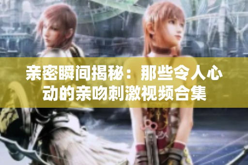 親密瞬間揭秘：那些令人心動(dòng)的親吻刺激視頻合集