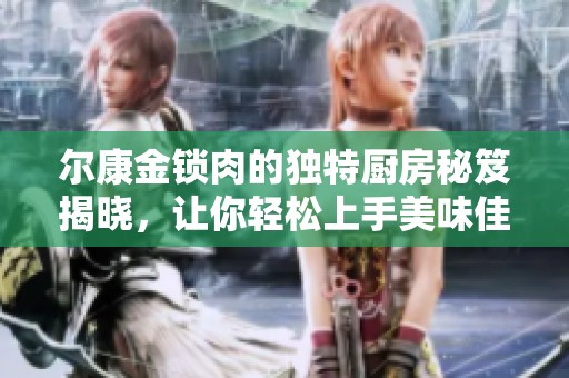 爾康金鎖肉的獨特廚房秘笈揭曉，讓你輕松上手美味佳肴