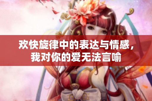 歡快旋律中的表達(dá)與情感，我對你的愛無法言喻