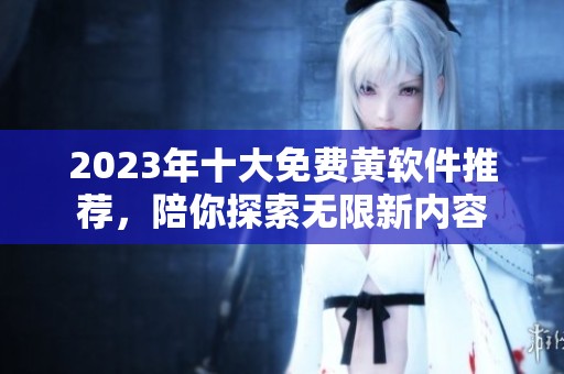 2023年十大免費黃軟件推薦，陪你探索無限新內(nèi)容