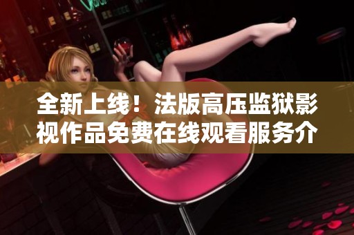 全新上線！法版高壓監(jiān)獄影視作品免費在線觀看服務(wù)介紹