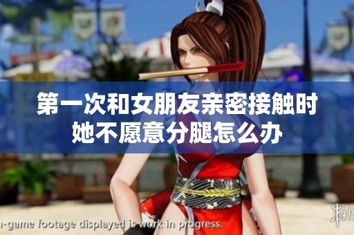 第一次和女朋友親密接觸時她不愿意分腿怎么辦