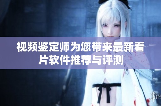 視頻鑒定師為您帶來最新看片軟件推薦與評測