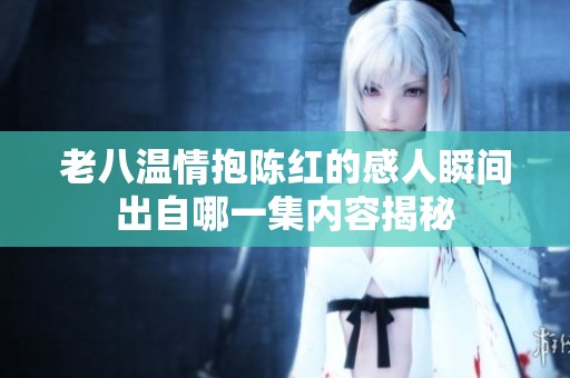 老八溫情抱陳紅的感人瞬間出自哪一集內(nèi)容揭秘