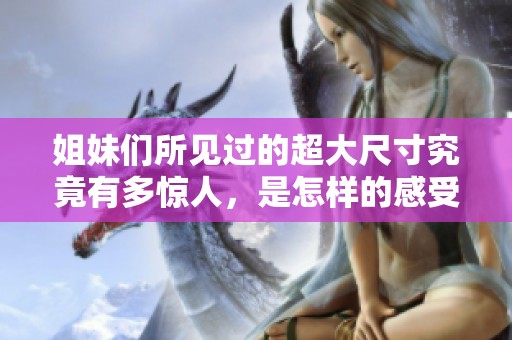 姐妹們所見過的超大尺寸究竟有多驚人，是怎樣的感受