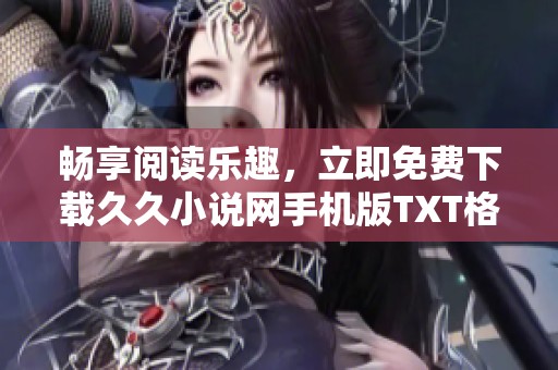 暢享閱讀樂趣，立即免費下載久久小說網(wǎng)手機版TXT格式圖書