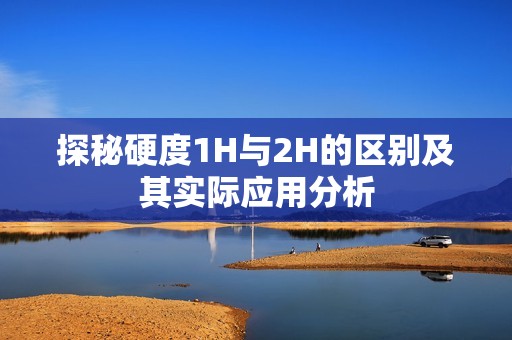 探秘硬度1H與2H的區(qū)別及其實(shí)際應(yīng)用分析