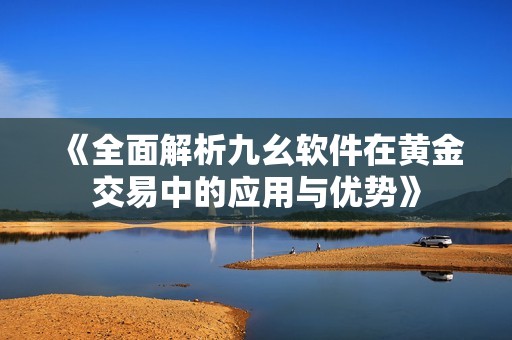 《全面解析九幺軟件在黃金交易中的應(yīng)用與優(yōu)勢》