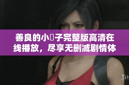 善良的小峓子完整版高清在線播放，盡享無(wú)刪減劇情體驗(yàn)