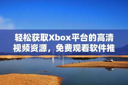輕松獲取Xbox平臺的高清視頻資源，免費(fèi)觀看軟件推薦與指南