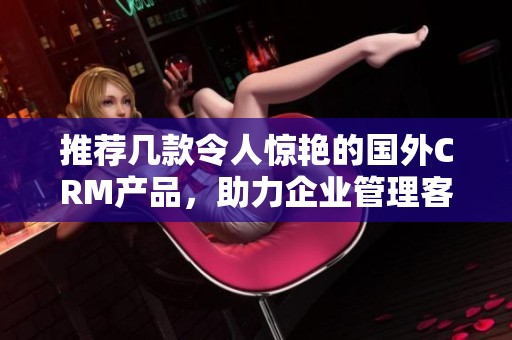 推薦幾款令人驚艷的國(guó)外CRM產(chǎn)品，助力企業(yè)管理客戶關(guān)系