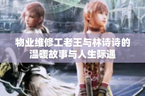 物業(yè)維修工老王與林詩詩的溫暖故事與人生際遇