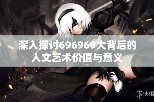深入探討696969大背后的人文藝術(shù)價(jià)值與意義