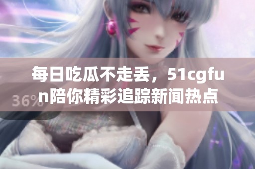 每日吃瓜不走丟，51cgfun陪你精彩追蹤新聞熱點