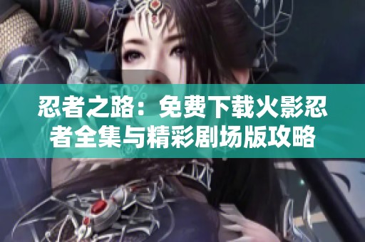 忍者之路：免費(fèi)下載火影忍者全集與精彩劇場版攻略
