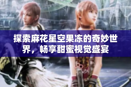 探索麻花星空果凍的奇妙世界，暢享甜蜜視覺(jué)盛宴