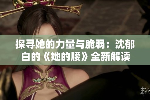 探尋她的力量與脆弱：沈郁白的《她的腰》全新解讀