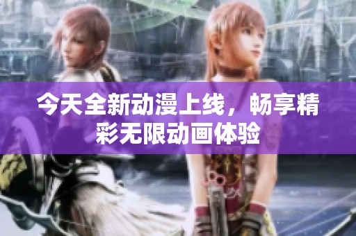 今天全新動漫上線，暢享精彩無限動畫體驗(yàn)