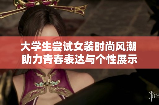 大學(xué)生嘗試女裝時(shí)尚風(fēng)潮 助力青春表達(dá)與個(gè)性展示