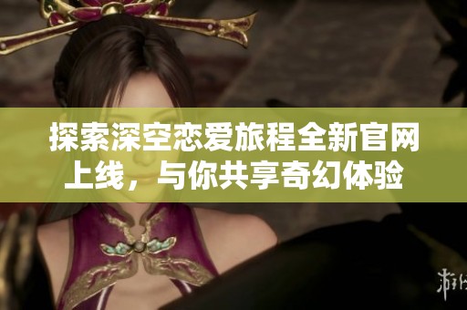 探索深空戀愛旅程全新官網(wǎng)上線，與你共享奇幻體驗