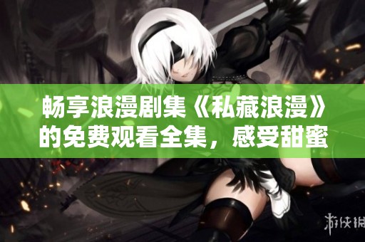 暢享浪漫劇集《私藏浪漫》的免費(fèi)觀看全集，感受甜蜜時(shí)刻