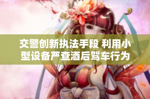 交警創(chuàng)新執(zhí)法手段 利用小型設(shè)備嚴(yán)查酒后駕車行為