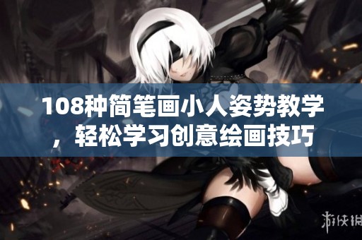 108種簡筆畫小人姿勢教學(xué)，輕松學(xué)習(xí)創(chuàng)意繪畫技巧