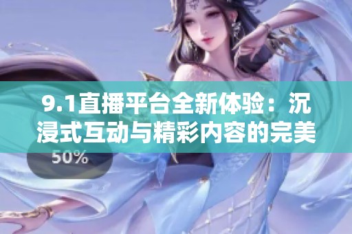 9.1直播平臺全新體驗：沉浸式互動與精彩內容的完美結合