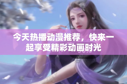 今天熱播動漫推薦，快來一起享受精彩動畫時光