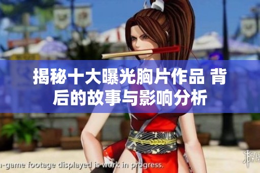 揭秘十大曝光胸片作品 背后的故事與影響分析