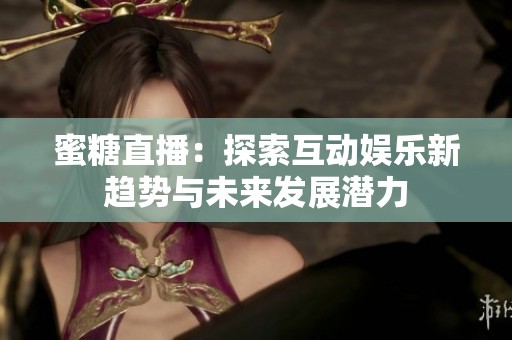 蜜糖直播：探索互動(dòng)娛樂(lè)新趨勢(shì)與未來(lái)發(fā)展?jié)摿? title=