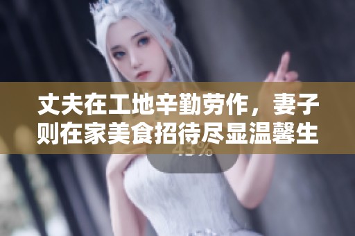 丈夫在工地辛勤勞作，妻子則在家美食招待盡顯溫馨生活