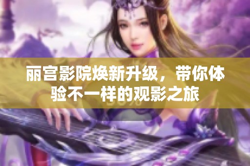 麗宮影院煥新升級(jí)，帶你體驗(yàn)不一樣的觀影之旅