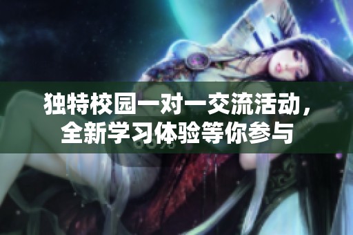 獨(dú)特校園一對一交流活動，全新學(xué)習(xí)體驗等你參與