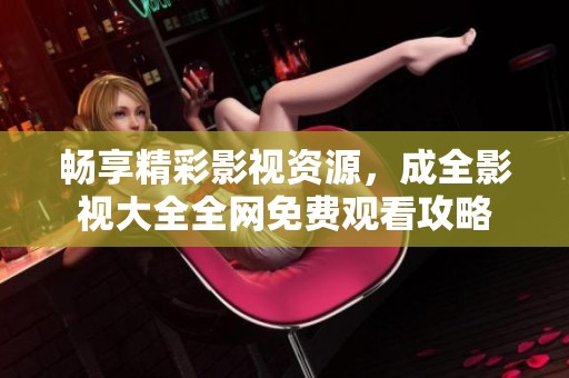 暢享精彩影視資源，成全影視大全全網(wǎng)免費(fèi)觀看攻略