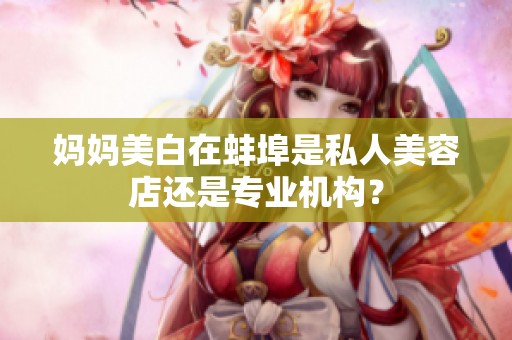 媽媽美白在蚌埠是私人美容店還是專業(yè)機構(gòu)？