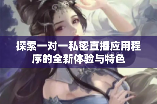 探索一對(duì)一私密直播應(yīng)用程序的全新體驗(yàn)與特色