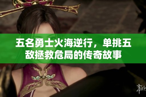 五名勇士火海逆行，單挑五敵拯救危局的傳奇故事
