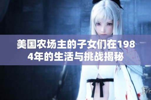 美國農(nóng)場主的子女們?cè)?984年的生活與挑戰(zhàn)揭秘