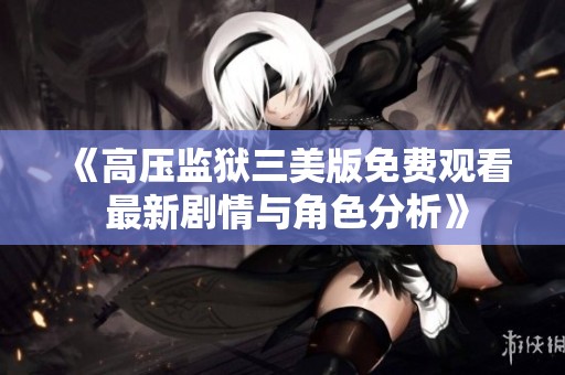 《高壓監(jiān)獄三美版免費觀看 最新劇情與角色分析》